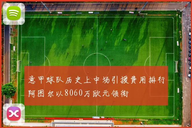 意甲球队历史上中场引援费用排行阿图尔以8060万欧元领衔