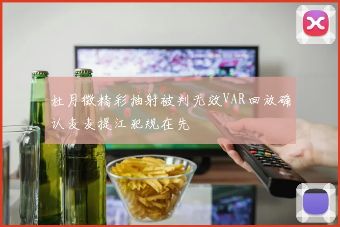杜月徵精彩抽射被判无效VAR回放确认麦麦提江犯规在先
