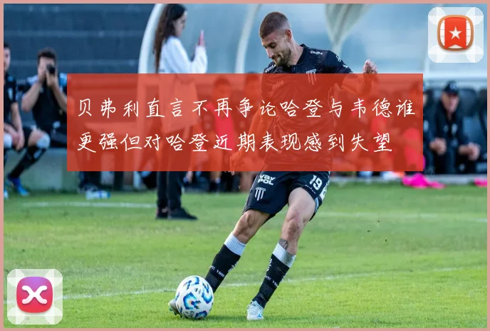 贝弗利直言不再争论哈登与韦德谁更强但对哈登近期表现感到失望