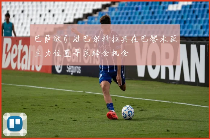 巴萨欲引进巴尔科拉其在巴黎未获主力位置寻求转会机会