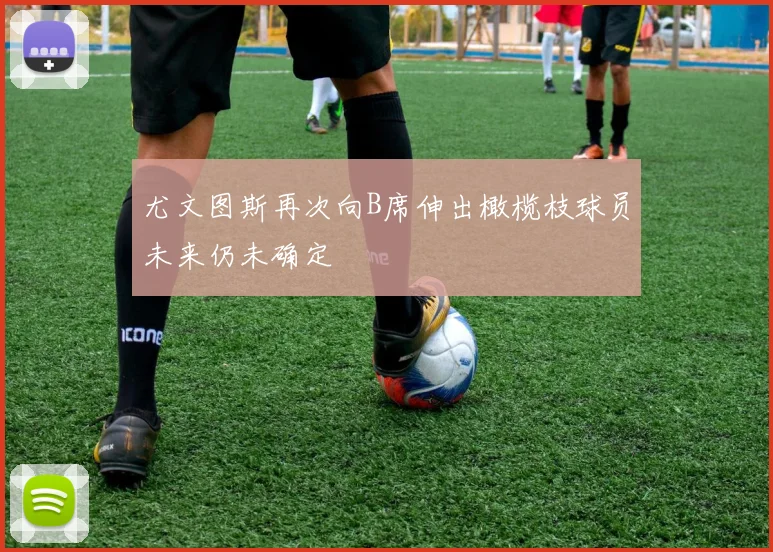 尤文图斯再次向B席伸出橄榄枝球员未来仍未确定