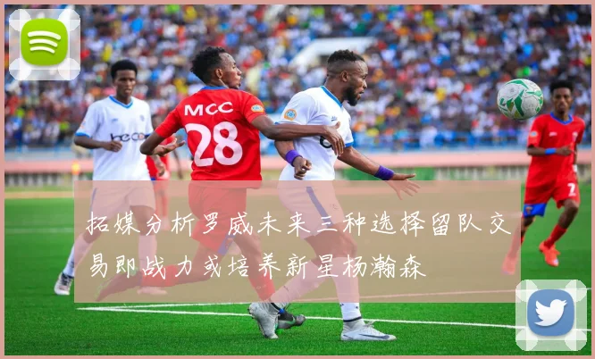 拓媒分析罗威未来三种选择留队交易即战力或培养新星杨瀚森