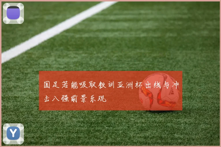国足若能吸取教训亚洲杯出线与冲击八强前景乐观