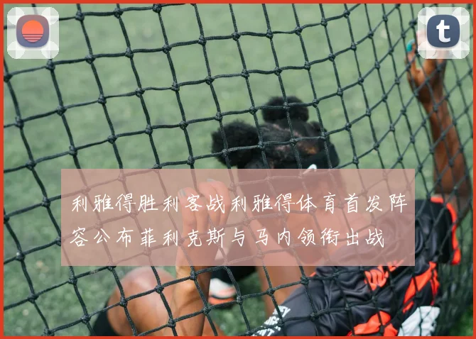 利雅得胜利客战利雅得体育首发阵容公布菲利克斯与马内领衔出战