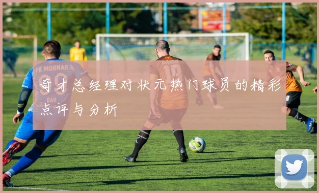 奇才总经理对状元热门球员的精彩点评与分析