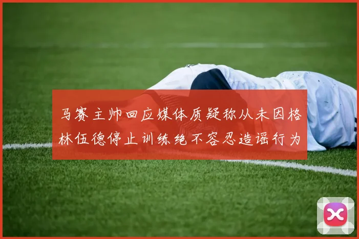 马赛主帅回应媒体质疑称从未因格林伍德停止训练绝不容忍造谣行为