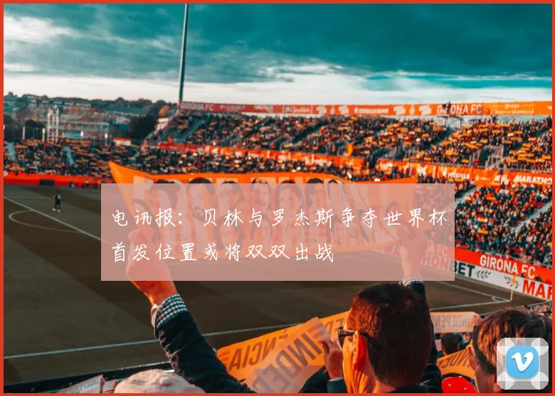 电讯报：贝林与罗杰斯争夺世界杯首发位置或将双双出战