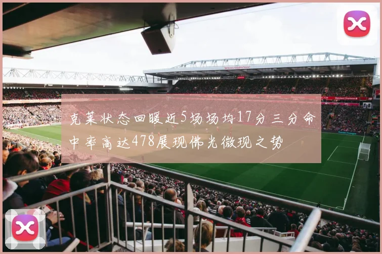 克莱状态回暖近5场场均17分三分命中率高达478展现佛光微现之势