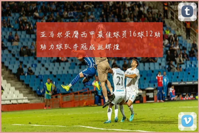 亚马尔荣膺西甲最佳球员16球12助助力球队夺冠成就辉煌