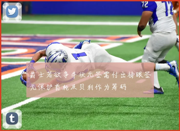 爵士若欲争夺状元签需付出榜眼签无保护首轮及贝利作为筹码